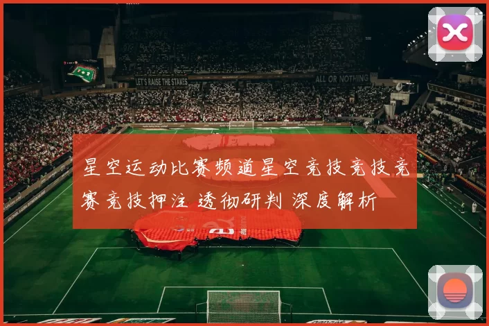 星空运动比赛频道星空竞技竞技竞赛竞技押注 透彻研判 深度解析