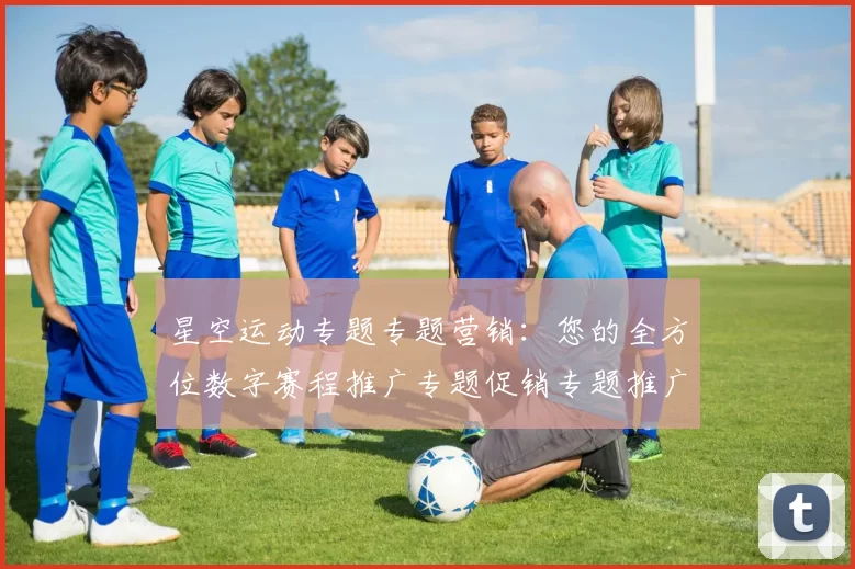 星空运动专题专题营销：您的全方位数字赛程推广专题促销专题推广推广福利活动赢钱欢迎福利奖励金池专题推广伙伴