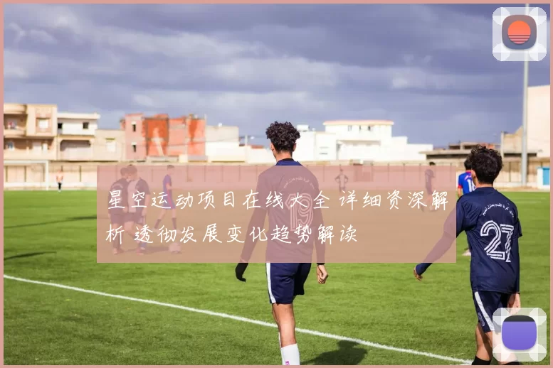 星空运动项目在线大全 详细资深解析 透彻发展变化趋势解读