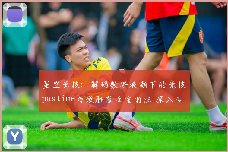 星空竞技：解码数字浪潮下的竞技pastime与致胜落注金打法 深入专业化解析 透彻研判