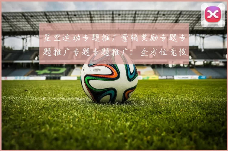 星空运动专题推广营销奖励专题专题推广专题专题推广：全方位竞技竞技文本文本信息内容账户账户充值操作资金流奖励金营销奖金亏损返水盈利营销活动辅助与科技赋能