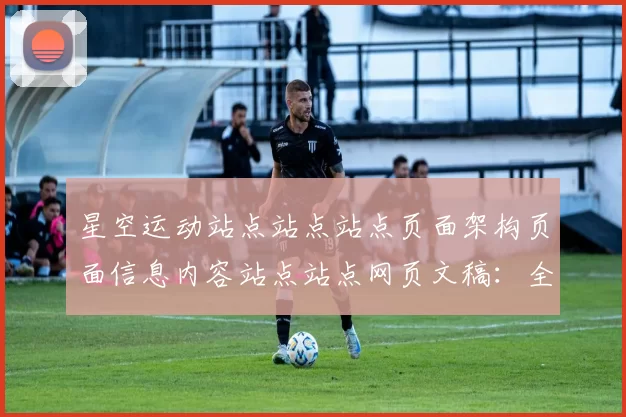 星空运动站点站点站点页面架构页面信息内容站点站点网页文稿：全方位数字运动生态与进入系统者交流实时互动社区访客访客动态更新互动游戏访问入口游戏过程