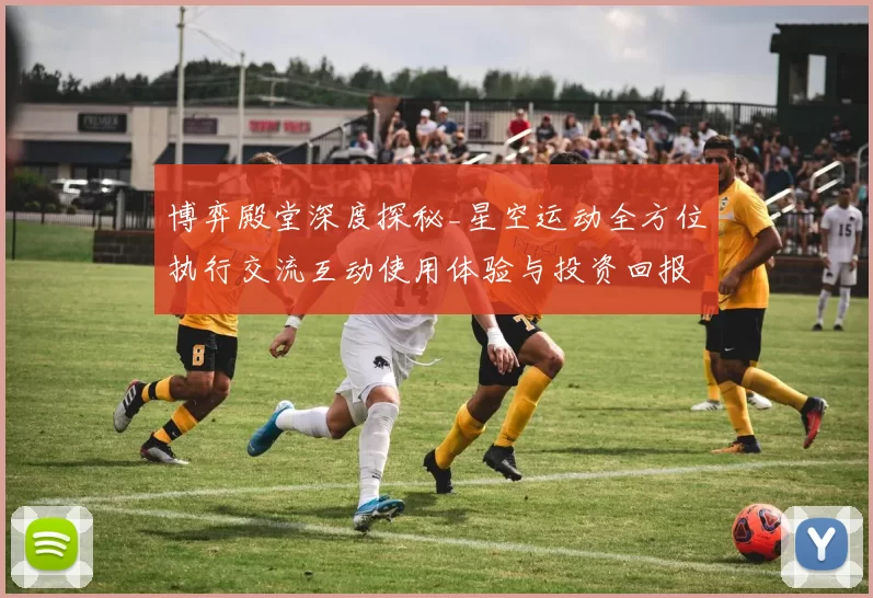 博弈殿堂深度探秘_星空运动全方位执行交流互动使用体验与投资回报拆解 深度解析