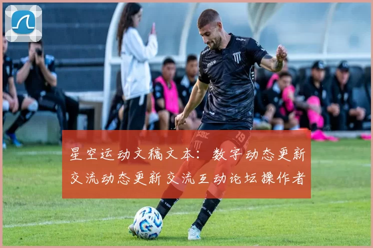 星空运动文稿文本：数字动态更新交流动态更新交流互动论坛操作者访客社区互动游戏厅的转型升级与多维挑战 深入拆解报告报告