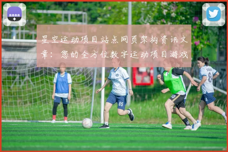星空运动项目站点网页架构资讯文章：您的全方位数字运动项目游戏枢纽 透彻研判 深入研判