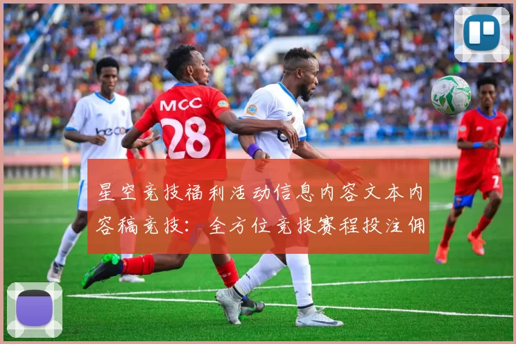 星空竞技福利活动信息内容文本内容稿竞技：全方位竞技赛程投注佣金返还现金返还营销专题推广给予保障保障与代入感进行访问入口即时社区用户互动互动操作体验