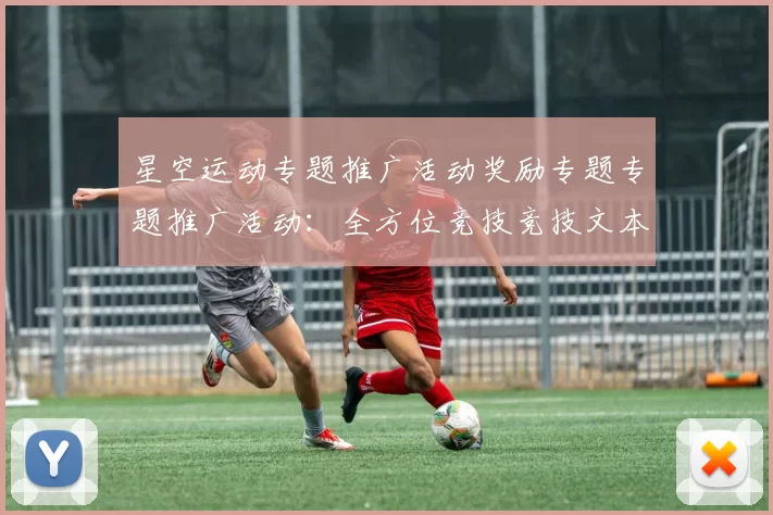 星空运动专题推广活动奖励专题专题推广活动：全方位竞技竞技文本文本内容账户充值资金奖励金营销彩金优惠优惠活动辅助与科技赋能