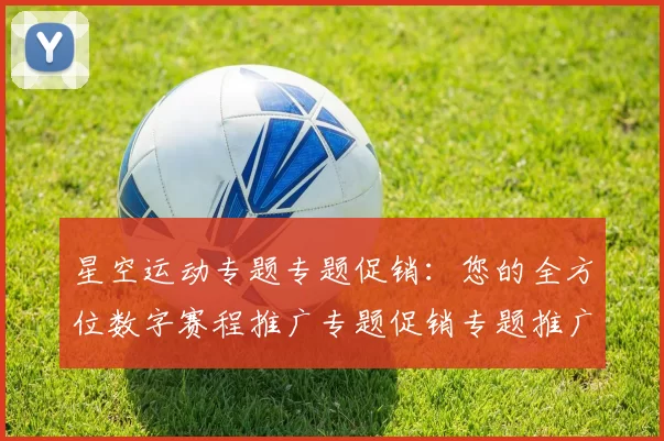 星空运动专题专题促销：您的全方位数字赛程推广专题促销专题推广推广福利活动赢钱欢迎福利奖励金池专题推广伙伴