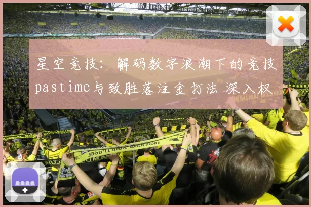 星空竞技：解码数字浪潮下的竞技pastime与致胜落注金打法 深入权威化解析 透彻研判 深度解析