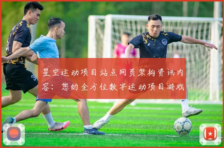 星空运动项目站点网页架构资讯内容：您的全方位数字运动项目游戏枢纽 透彻研判 深入分析