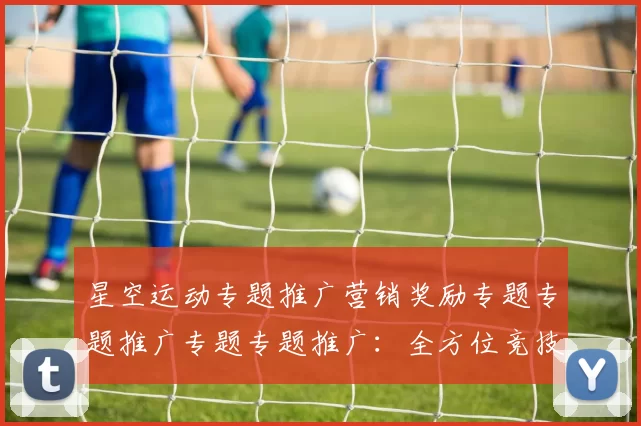 星空运动专题推广营销奖励专题专题推广专题专题推广：全方位竞技竞技文本文本资讯文章账户账户入款操作使用资金进出奖励金营销活动奖励损失亏损返水盈利营销专题推广辅助与科技赋能