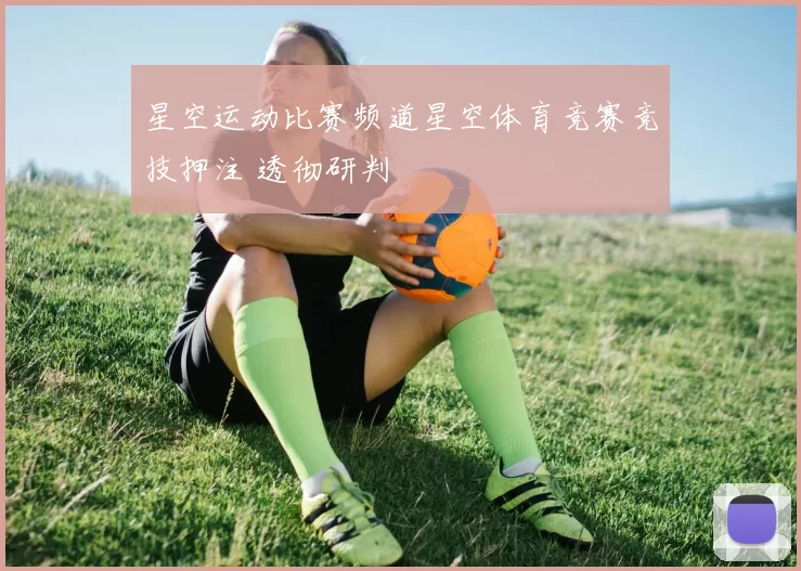 星空运动比赛频道星空体育竞赛竞技押注 透彻研判