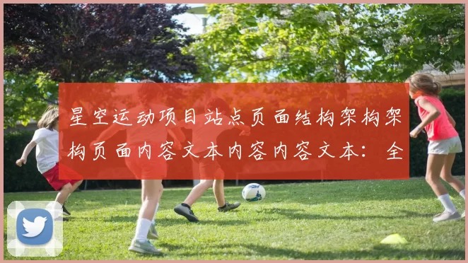 星空运动项目站点页面结构架构架构页面内容文本内容内容文本：全方位运动保障与社会责任的践行者 详细信息分析