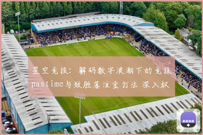星空竞技：解码数字浪潮下的竞技pastime与致胜落注金打法 深入权威化解析 透彻研判